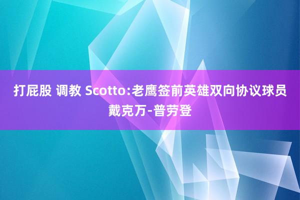 打屁股 调教 Scotto:老鹰签前英雄双向协议球员戴克万-普劳登