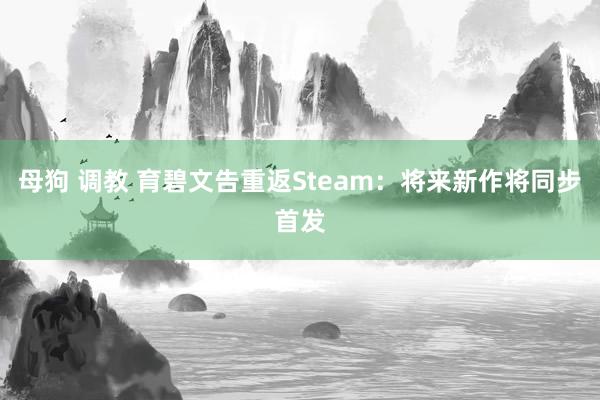 母狗 调教 育碧文告重返Steam：将来新作将同步首发