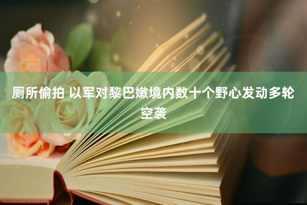 厕所偷拍 以军对黎巴嫩境内数十个野心发动多轮空袭