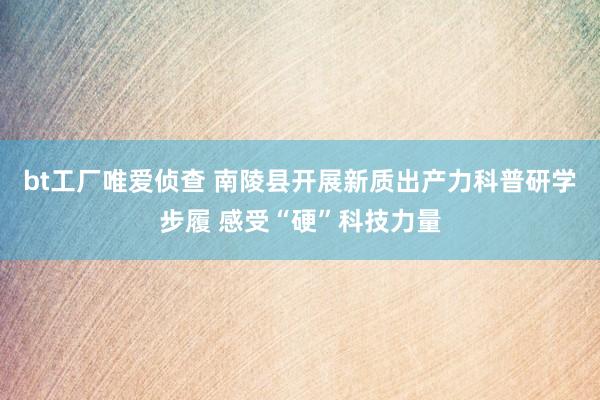 bt工厂唯爱侦查 南陵县开展新质出产力科普研学步履 感受“硬”科技力量