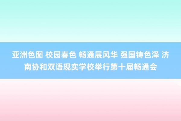 亚洲色图 校园春色 畅通展风华 强国铸色泽 济南协和双语现实学校举行第十届畅通会