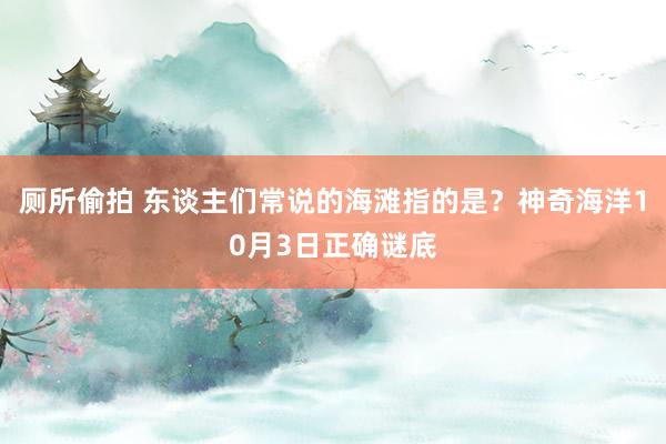 厕所偷拍 东谈主们常说的海滩指的是？神奇海洋10月3日正确谜底