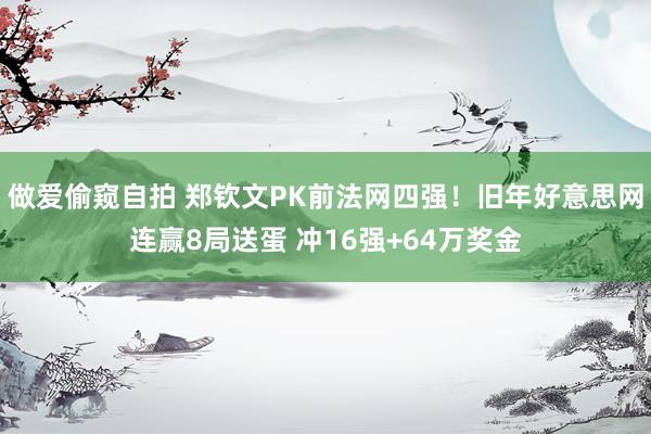 做爱偷窥自拍 郑钦文PK前法网四强！旧年好意思网连赢8局送蛋 冲16强+64万奖金