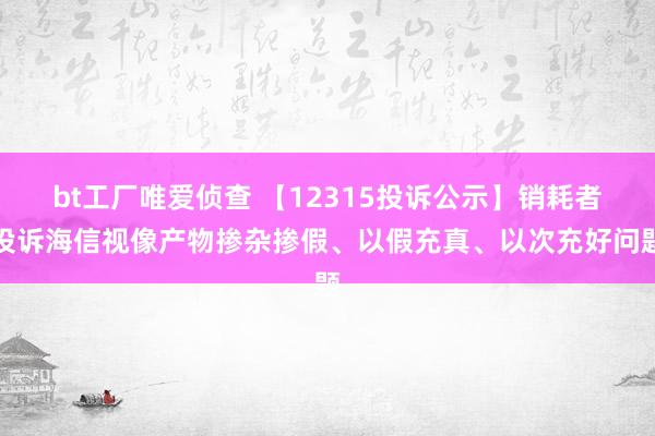 bt工厂唯爱侦查 【12315投诉公示】销耗者投诉海信视像产物掺杂掺假、以假充真、以次充好问题