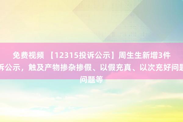 免费视频 【12315投诉公示】周生生新增3件投诉公示，触及产物掺杂掺假、以假充真、以次充好问题等