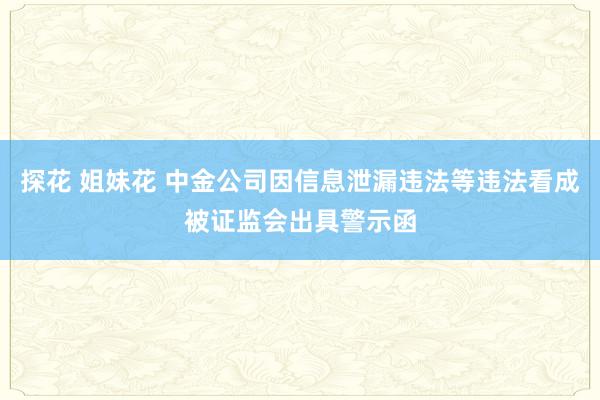 探花 姐妹花 中金公司因信息泄漏违法等违法看成被证监会出具警示函