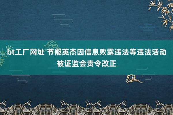 bt工厂网址 节能英杰因信息败露违法等违法活动被证监会责令改正