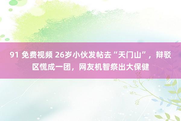 91 免费视频 26岁小伙发帖去“天门山”，辩驳区慌成一团，网友机智祭出大保健