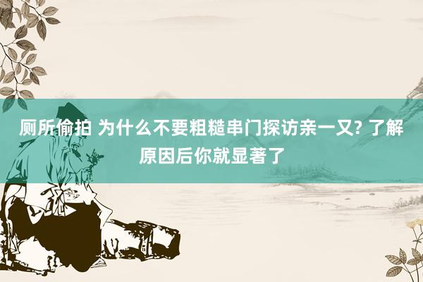 厕所偷拍 为什么不要粗糙串门探访亲一又? 了解原因后你就显著了