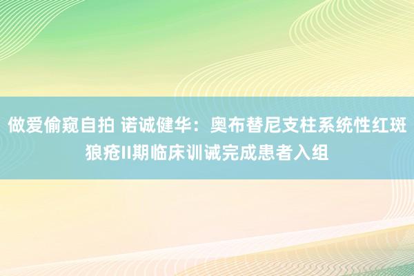 做爱偷窥自拍 诺诚健华：奥布替尼支柱系统性红斑狼疮II期临床训诫完成患者入组