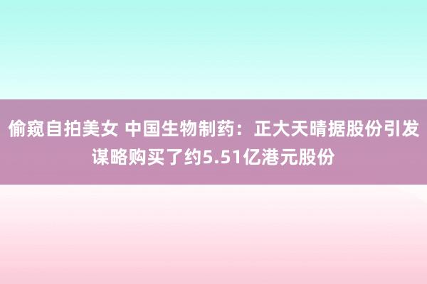 偷窥自拍美女 中国生物制药：正大天晴据股份引发谋略购买了约5.51亿港元股份