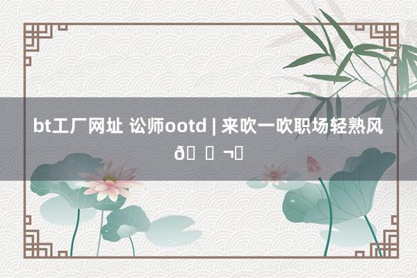 bt工厂网址 讼师ootd | 来吹一吹职场轻熟风🌬️