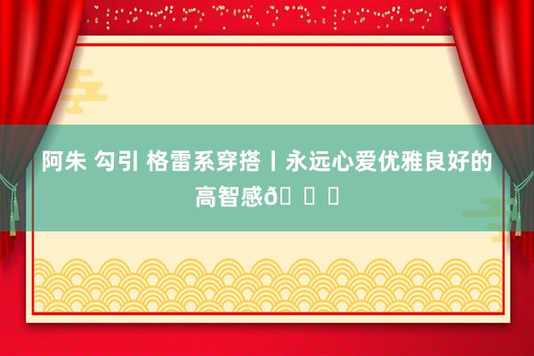 阿朱 勾引 格雷系穿搭丨永远心爱优雅良好的高智感🔘