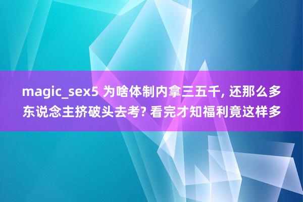 magic_sex5 为啥体制内拿三五千， 还那么多东说念主挤破头去考? 看完才知福利竟这样多