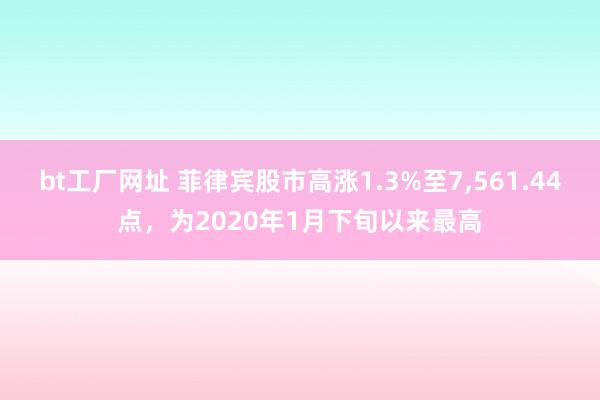 bt工厂网址 菲律宾股市高涨1.3%至7，561.44点，为2020年1月下旬以来最高