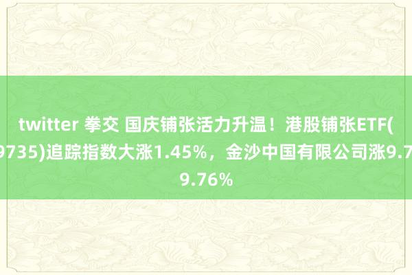 twitter 拳交 国庆铺张活力升温！港股铺张ETF(159735)追踪指数大涨1.45%，金沙中国有限公司涨9.76%