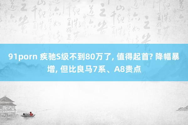 91porn 疾驰S级不到80万了， 值得起首? 降幅暴增， 但比良马7系、A8贵点