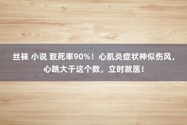 丝袜 小说 致死率90%！心肌炎症状神似伤风，心跳大于这个数，立时就医！