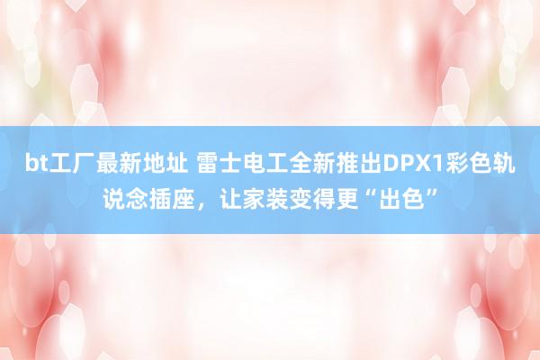 bt工厂最新地址 雷士电工全新推出DPX1彩色轨说念插座，让家装变得更“出色”