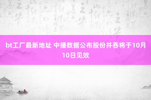 bt工厂最新地址 中播数据公布股份并吞将于10月10日见效