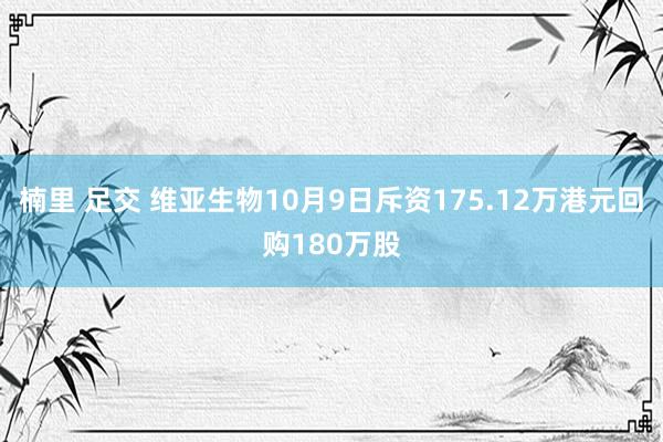 楠里 足交 维亚生物10月9日斥资175.12万港元回购180万股