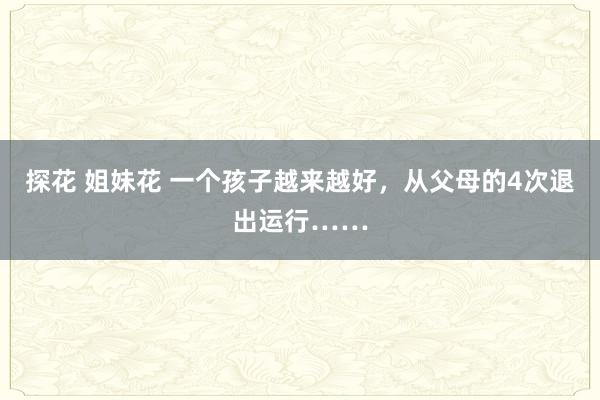 探花 姐妹花 一个孩子越来越好，从父母的4次退出运行……