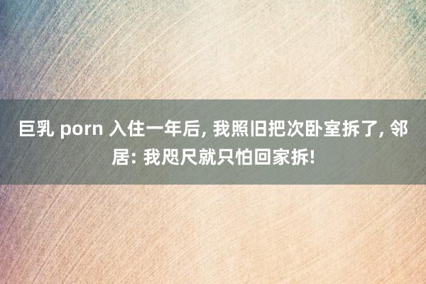 巨乳 porn 入住一年后， 我照旧把次卧室拆了， 邻居: 我咫尺就只怕回家拆!