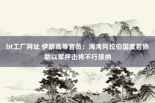 bt工厂网址 伊朗高等官员：海湾阿拉伯国度若协助以军抨击将不行接纳