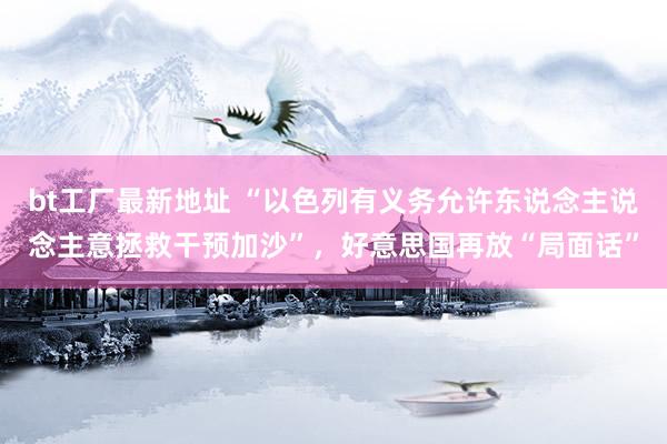 bt工厂最新地址 “以色列有义务允许东说念主说念主意拯救干预加沙”，好意思国再放“局面话”