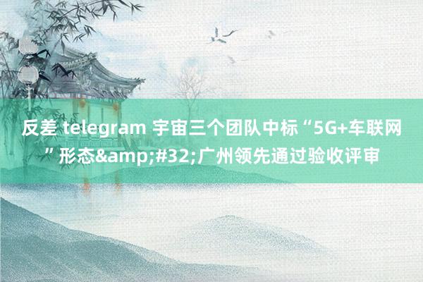 反差 telegram 宇宙三个团队中标“5G+车联网”形态&#32;广州领先通过验收评审