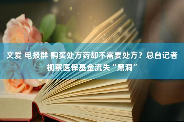 文爱 电报群 购买处方药却不需要处方？总台记者视察医保基金流失“黑洞”