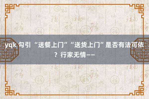 yqk 勾引 “送餐上门”“送货上门”是否有法可依？行家无情——