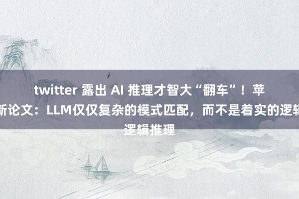 twitter 露出 AI 推理才智大“翻车”！苹果最新论文：LLM仅仅复杂的模式匹配，而不是着实的逻辑推理