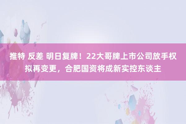 推特 反差 明日复牌！22大哥牌上市公司放手权拟再变更，合肥国资将成新实控东谈主