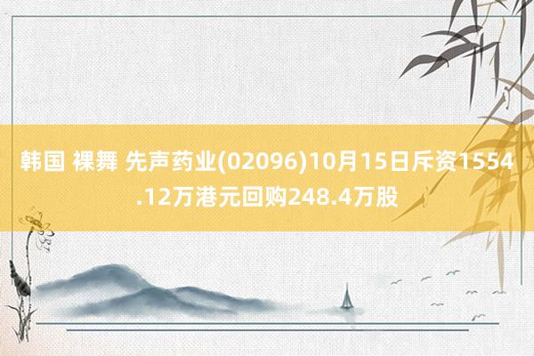 韩国 裸舞 先声药业(02096)10月15日斥资1554.12万港元回购248.4万股