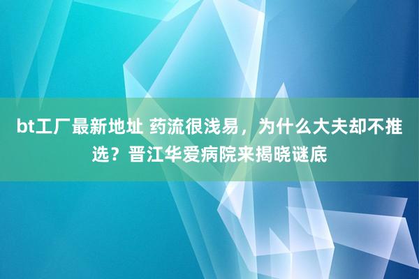 bt工厂最新地址 药流很浅易，为什么大夫却不推选？晋江华爱病院来揭晓谜底