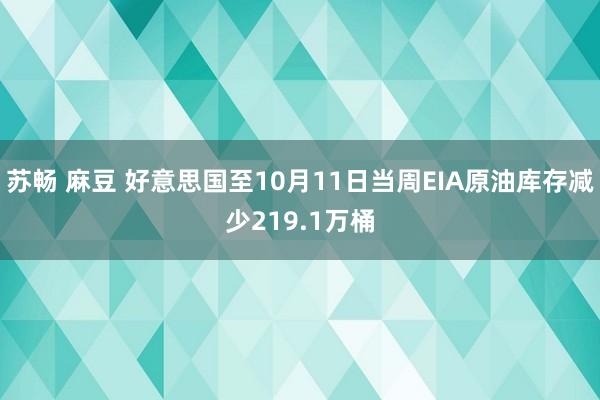 苏畅 麻豆 好意思国至10月11日当周EIA原油库存减少219.1万桶