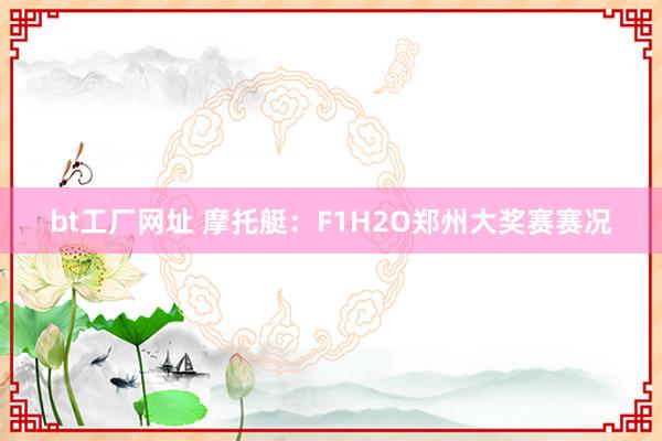 bt工厂网址 摩托艇：F1H2O郑州大奖赛赛况