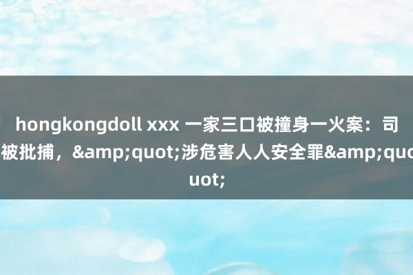 hongkongdoll xxx 一家三口被撞身一火案：司机被批捕，&quot;涉危害人人安全罪&quot;