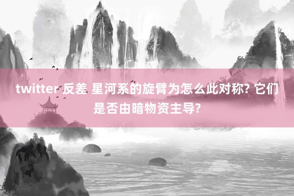 twitter 反差 星河系的旋臂为怎么此对称? 它们是否由暗物资主导?