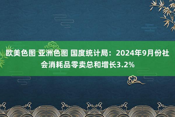 欧美色图 亚洲色图 国度统计局：2024年9月份社会消耗品零卖总和增长3.2%