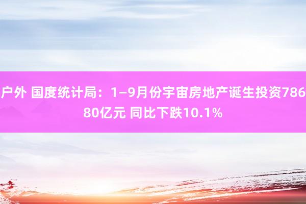 户外 国度统计局：1—9月份宇宙房地产诞生投资78680亿元 同比下跌10.1%