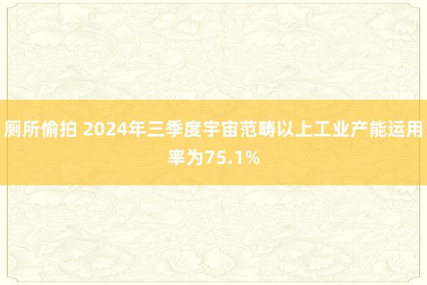 厕所偷拍 2024年三季度宇宙范畴以上工业产能运用率为75.1%