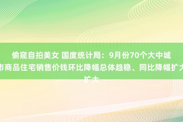 偷窥自拍美女 国度统计局：9月份70个大中城市商品住宅销售价钱环比降幅总体趋稳、同比降幅扩大