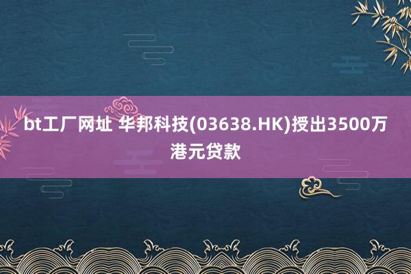 bt工厂网址 华邦科技(03638.HK)授出3500万港元贷款