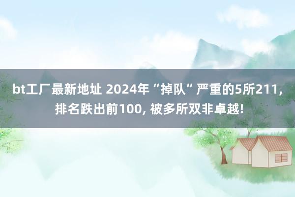 bt工厂最新地址 2024年“掉队”严重的5所211， 排名跌出前100， 被多所双非卓越!