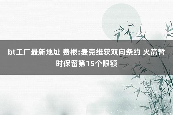 bt工厂最新地址 费根:麦克维获双向条约 火箭暂时保留第15个限额