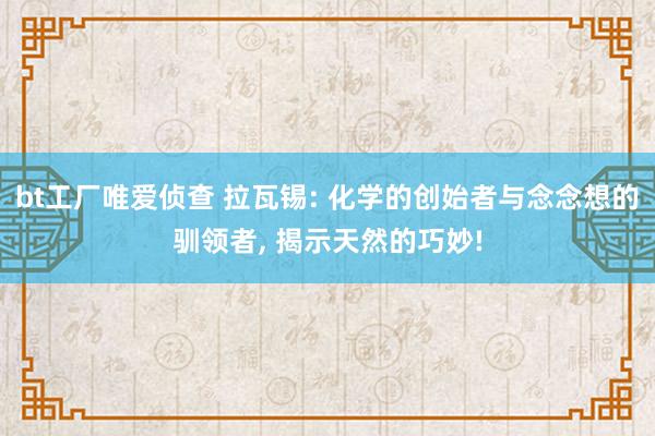 bt工厂唯爱侦查 拉瓦锡: 化学的创始者与念念想的驯领者， 揭示天然的巧妙!