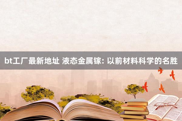 bt工厂最新地址 液态金属镓: 以前材料科学的名胜