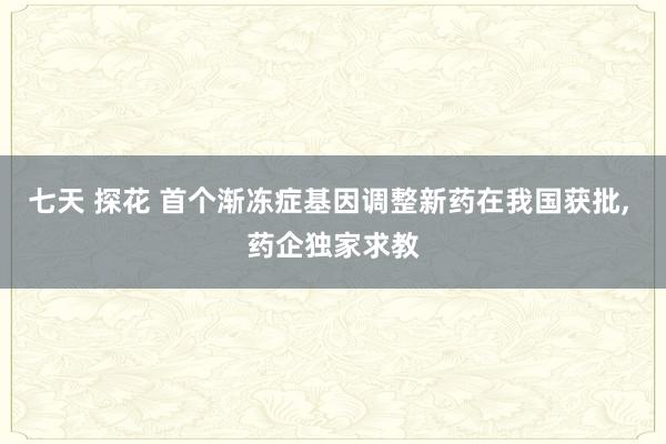 七天 探花 首个渐冻症基因调整新药在我国获批， 药企独家求教